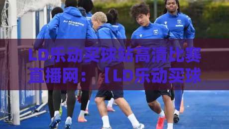 LD乐动买球站高清比赛直播网:【LD乐动买球站高清比赛直播网】2026年看球党的新宝藏? LD乐动买球站高清比赛直播网:【LD乐动买球站高清比赛直播网】2026年看球党的新宝藏?