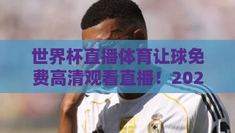 世界杯直播体育让球免费高清观看直播!2026年最全观赛指南(世界杯直播体育让球免费高清观看直播)