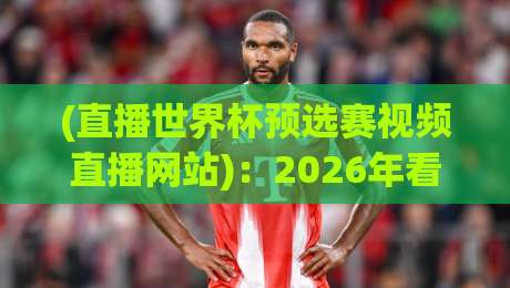 (直播世界杯预选赛视频直播网站)：2026年看球不迷路，推荐5个靠谱平台【直播世界杯预选赛】实测体验