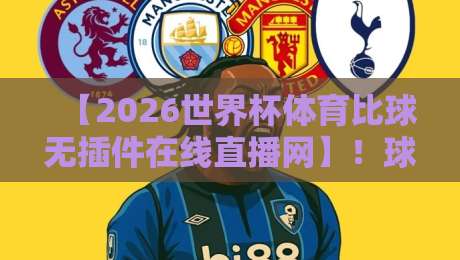 【2026世界杯体育比球无插件在线直播网】！球迷必备的全场景观赛指南