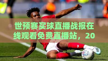 世预赛买球直播战报在线观看免费直播站，2026看球别踩坑