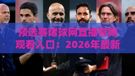预选赛堵球网直播官网观看入口：2026年最新观赛通道与使用指南