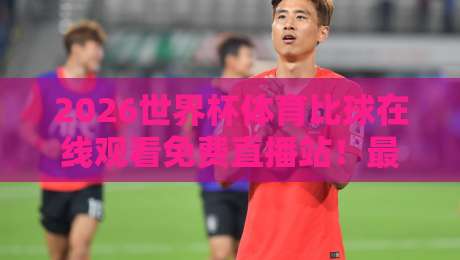 2026世界杯体育比球在线观看免费直播站!最新观赛攻略与平台推荐