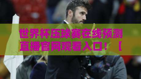 世界杯压球赛在线预测直播官网观看入口！【世界杯压球赛在线预测】2026最新入口指南