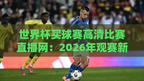 世界杯买球赛高清比赛直播网:2026年观赛新选择,高清无延迟体验 世界杯买球赛高清比赛直播网:2026年观赛新选择,高清无延迟体验