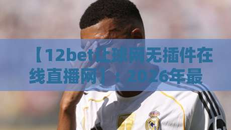 【12bet让球网无插件在线直播网】: 2026年最佳观赛体验全解析