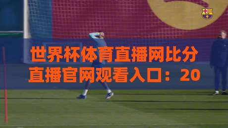 世界杯体育直播网比分直播官网观看入口：2026你靠它看球了吗？