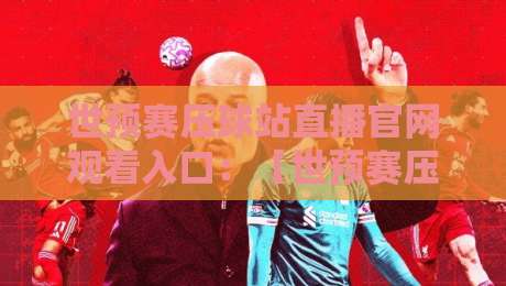 世预赛压球站直播官网观看入口:【世预赛压球站直播官网观看入口】2026最新入口指南与实测体验