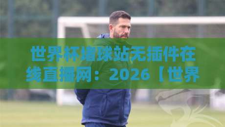 世界杯堵球站无插件在线直播网:2026【世界杯堵球站无插件在线直播网】观赛新体验 世界杯堵球站无插件在线直播网:2026【世界杯堵球站无插件在线直播网】观赛新体验