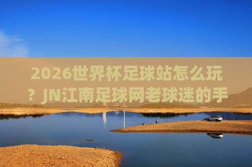 【世界杯加拿大买球赛-德国杯买球赛】: 2026年跨境竞猜新趋势与避坑指南 【世界杯加拿大买球赛-德国杯买球赛】: 2026年跨境竞猜新趋势与避坑指南