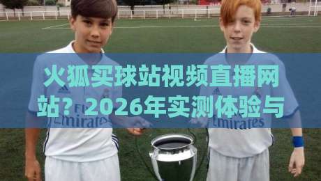 火狐买球站视频直播网站?2026年实测体验与避坑指南(火狐买球站视频直播网站)全面解析