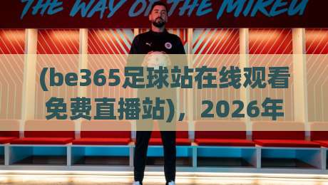 (be365足球站在线观看免费直播站),2026年球迷最推荐的免费直播神器?