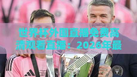 世界杯外围直播免费高清观看直播:2026年最全观赛指南与独家渠道