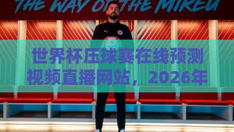 世界杯压球赛在线预测视频直播网站，2026年球迷必备的观赛神器！