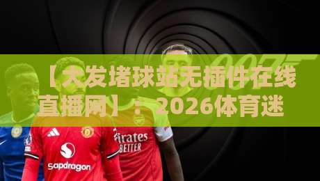 【大发堵球站无插件在线直播网】：2026体育迷的观赛新选择，真有那么香吗？