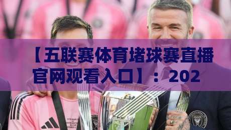 【五联赛体育堵球赛直播官网观看入口】:2026年五大联赛直播全攻略,官方入口与高清观看技巧,球迷必备收藏帖
