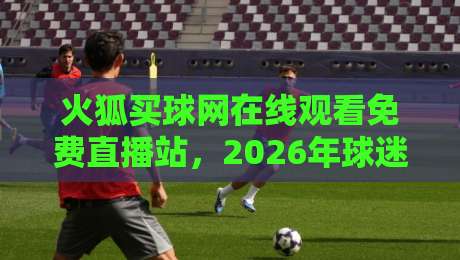 火狐买球网在线观看免费直播站，2026年球迷的新宠？