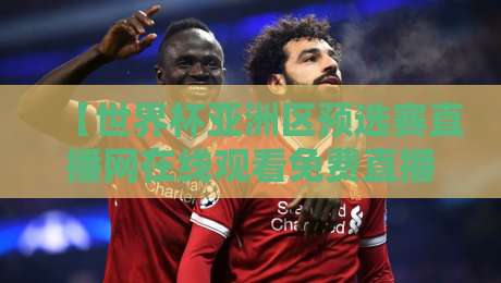 【世界杯亚洲区预选赛直播网在线观看免费直播站】：2026年最全观赛指南与避坑攻略