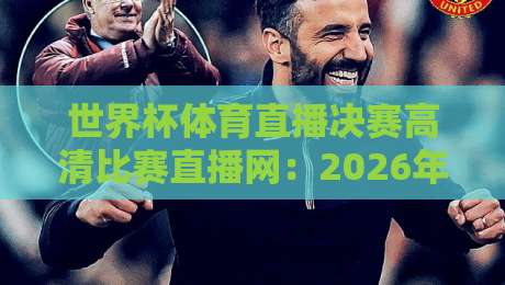 世界杯体育直播决赛高清比赛直播网:2026年最全观赛指南,带你直击巅峰对决!