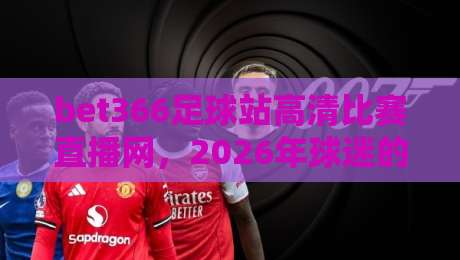 bet366足球站高清比赛直播网，2026年球迷的私藏看球神器