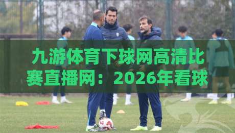 九游体育下球网高清比赛直播网:2026年看球新体验,你试过没? 九游体育下球网高清比赛直播网:2026年看球新体验,你试过没?
