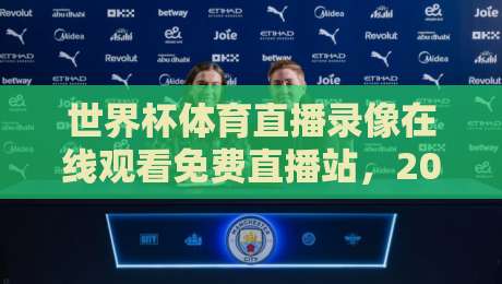 世界杯体育直播录像在线观看免费直播站，2026年观赛新玩法（世界杯体育直播录像在线观看免费直播站）全解析