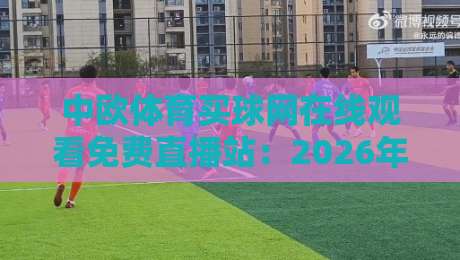 中欧体育买球网在线观看免费直播站：2026年全新升级，高清流畅看遍全球赛事！