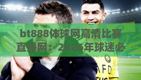 bt888体球网高清比赛直播网:2026年球迷必备的高清观赛新体验(bt888体球网高清比赛直播网) bt888体球网高清比赛直播网:2026年球迷必备的高清观赛新体验(bt888体球网高清比赛直播网)