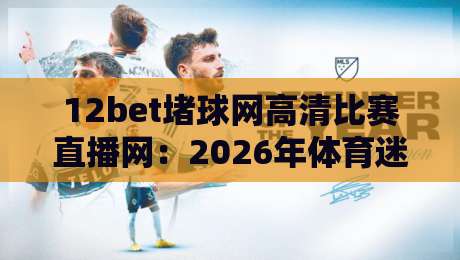 12bet堵球网高清比赛直播网：2026年体育迷的观赛新选择