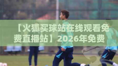 【火狐买球站在线观看免费直播站】2026年免费看球新体验？这些细节你注意到了吗？