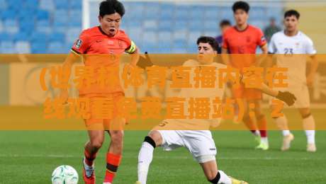 (世界杯体育直播内容在线观看免费直播站)：2026年观赛新姿势！免费高清不卡顿【世界杯体育直播内容在线观看免费直播站】
