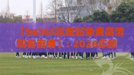 【be365球盘站免费高清观看直播】: 2026年最新观赛指南与体验分享
