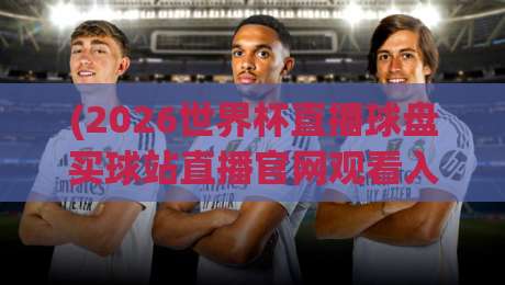 (2026世界杯直播球盘买球站直播官网观看入口):2026年最全观赛与竞猜入口指南