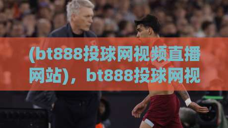 (bt888投球网视频直播网站),bt888投球网视频直播网站:2026年观赛新体验,你试过吗? (bt888投球网视频直播网站),bt888投球网视频直播网站:2026年观赛新体验,你试过吗?