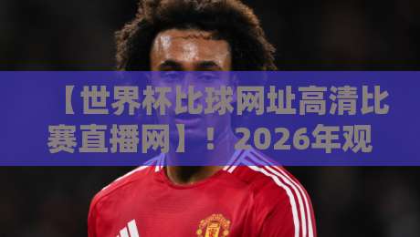 【世界杯比球网址高清比赛直播网】！2026年观赛攻略来了