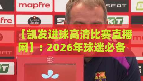 【凯发进球高清比赛直播网】: 2026年球迷必备的高清观赛新体验