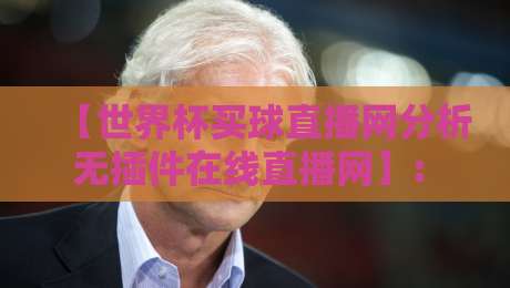 【世界杯买球直播网分析无插件在线直播网】: 2026年看球新姿势，这些平台你真的会选吗？