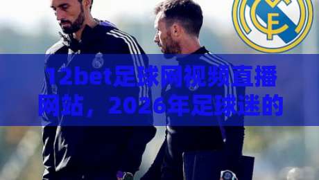 12bet足球网视频直播网站,2026年足球迷的终极观赛指南 12bet足球网视频直播网站,2026年足球迷的终极观赛指南