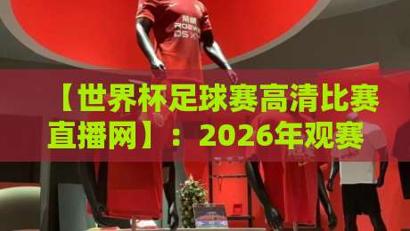 【世界杯足球赛高清比赛直播网】：2026年观赛指南，这些网站让你身临其境