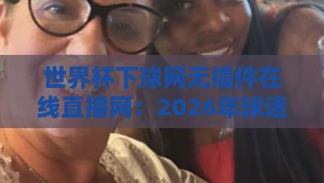 世界杯下球网无插件在线直播网:2026年球迷必备的观赛神器
