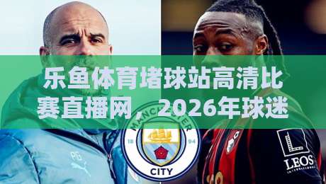 乐鱼体育堵球站高清比赛直播网，2026年球迷必备的观赛神器？