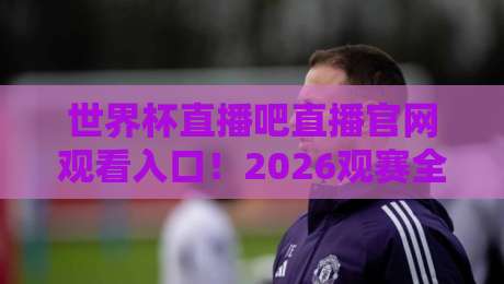 世界杯直播吧直播官网观看入口!2026观赛全指南与实用技巧 世界杯直播吧直播官网观看入口!2026观赛全指南与实用技巧