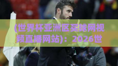 (世界杯亚洲区买球网视频直播网站):2026世预赛亚洲区观赛与购彩指南 (世界杯亚洲区买球网视频直播网站):2026世预赛亚洲区观赛与购彩指南