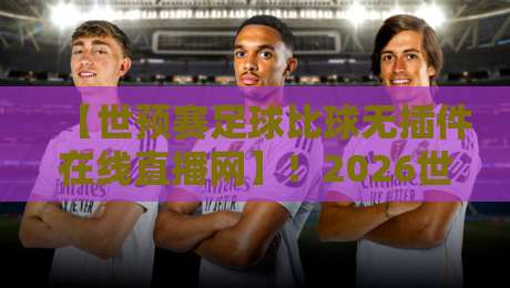 【世预赛足球比球无插件在线直播网】!2026世预赛观赛全攻略