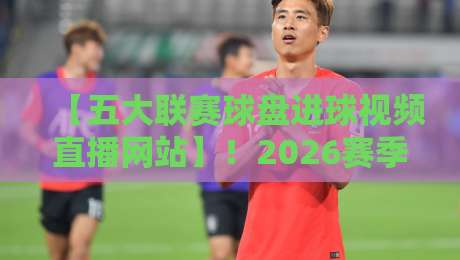 【五大联赛球盘进球视频直播网站】！2026赛季球迷必备的实战指南