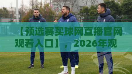 【预选赛买球网直播官网观看入口】，2026年观赛指南与实战技巧分享