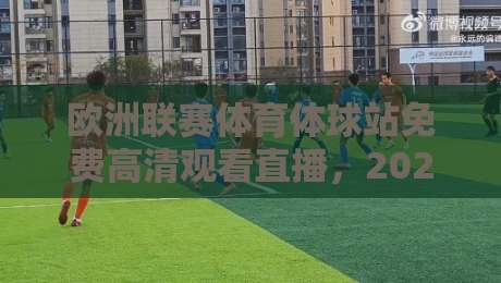 欧洲联赛体育体球站免费高清观看直播,2026年球迷必知的3个真相!