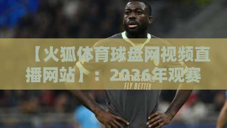 【火狐体育球盘网视频直播网站】:2026年观赛新体验与实用指南 【火狐体育球盘网视频直播网站】:2026年观赛新体验与实用指南