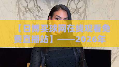 【日博买球网在线观看免费直播站】——2026年球迷必藏的观赛新姿势