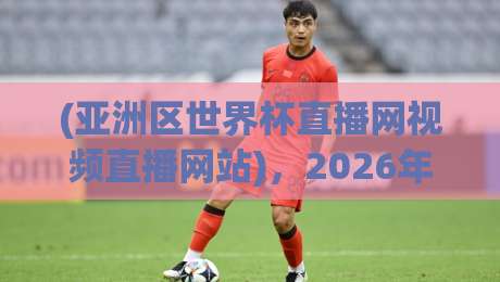 (亚洲区世界杯直播网视频直播网站)，2026年看球不再愁：这份观赛攻略请收好